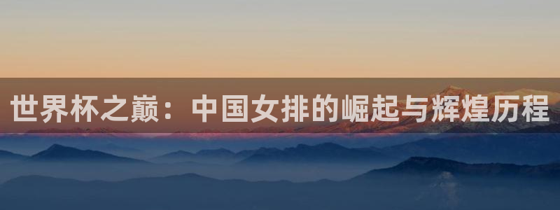 世界杯足球直播:世界杯之巅:中国女排的崛起与辉煌历程