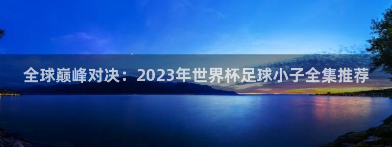 2026世界杯日期:全球巅峰对决:2023年世界杯足球小子全集推荐